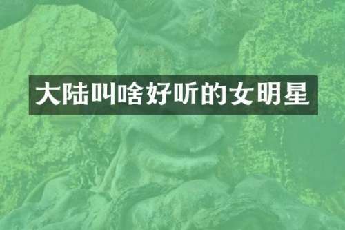 大陆叫啥好听的女明星