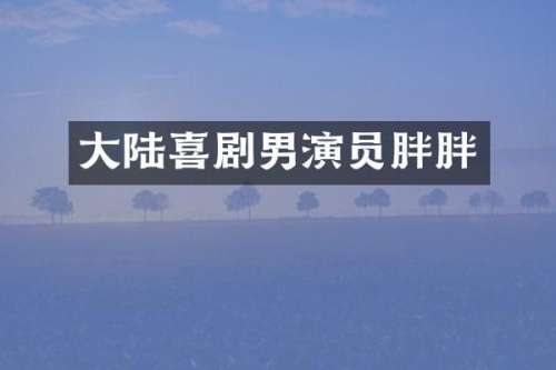 大陆喜剧男演员胖胖