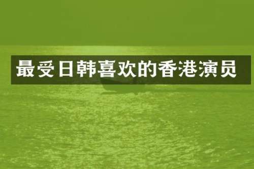 最受日韩喜欢的香港演员
