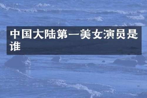 中国大陆第一演员是谁