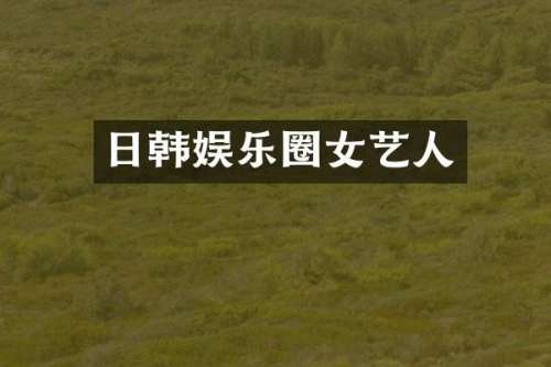 日韩娱乐圈女艺人