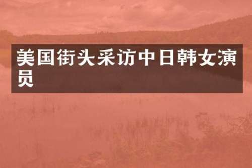 美国街头采访中日韩女演员