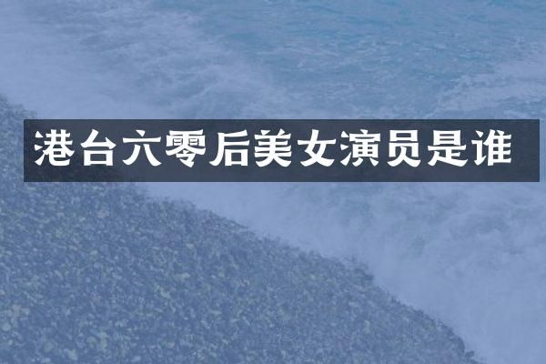 港台六零后演员是谁