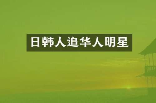 日韩人追华人明星