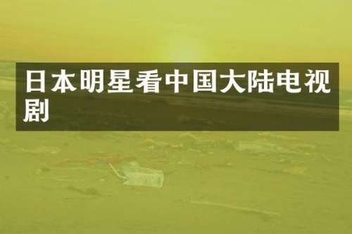 日本明星看中国大陆电视剧
