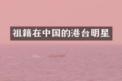 祖籍在中国的港台明星