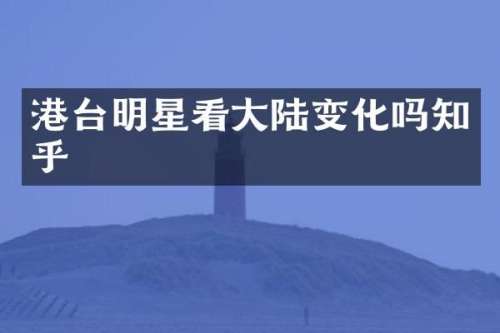港台明星看大陆变化吗知乎