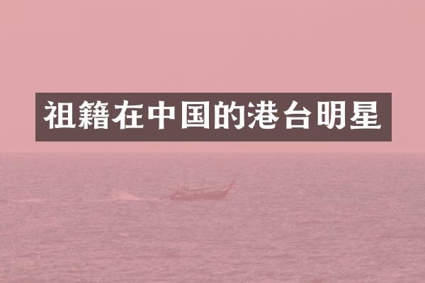 祖籍在中国的港台明星