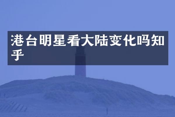 港台明星看大陆变化吗知乎