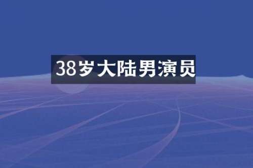 38岁大陆男演员