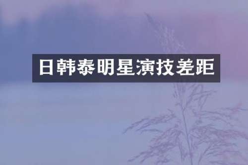 日韩泰明星演技差距