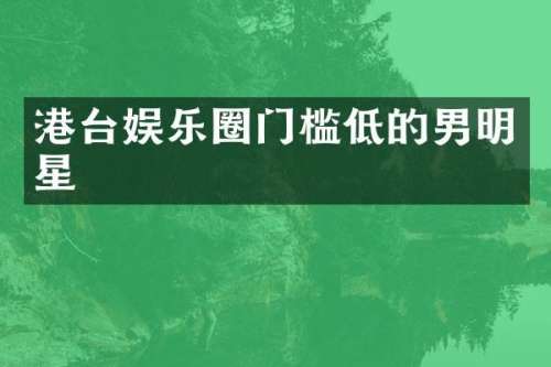 港台娱乐圈门槛低的男明星