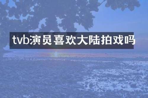 tvb演员喜欢大陆拍戏吗