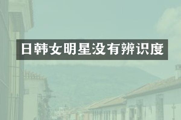 日韩女明星没有辨识度