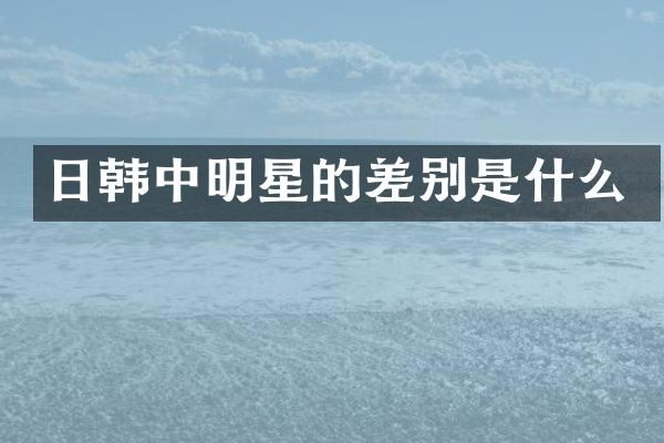 日韩中明星的差别是什么
