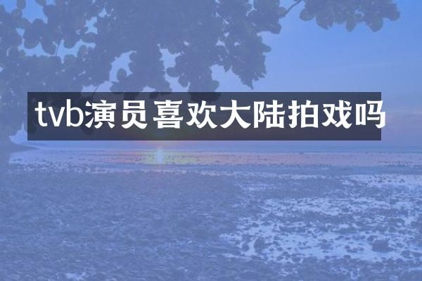 tvb演员喜欢大陆拍戏吗