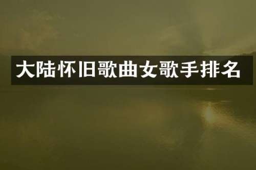 大陆怀旧歌曲女歌手排名
