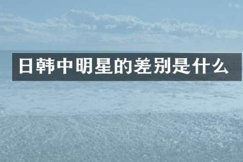 日韩中明星的差别是什么