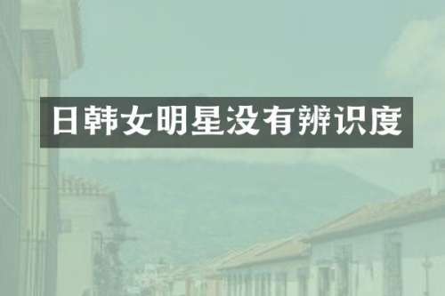 日韩女明星没有辨识度