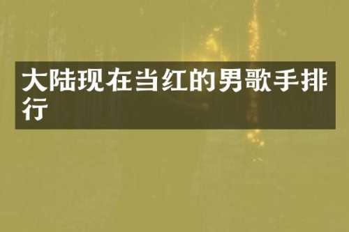 大陆现在当红的男歌手排行