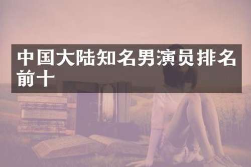 中国大陆知名男演员排名前十