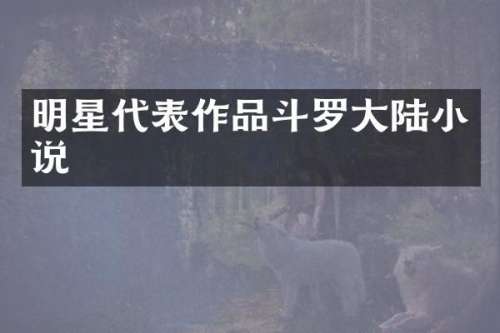 明星代表作品斗罗大陆小说