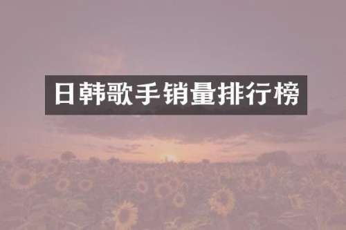 日韩歌手销量排行榜