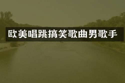 欧美唱跳搞笑歌曲男歌手