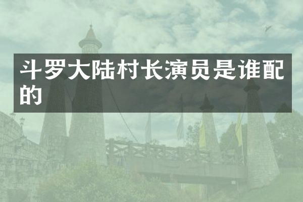 斗罗大陆村长演员是谁配的