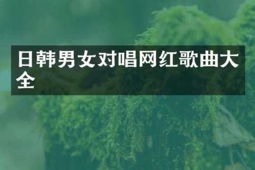 日韩男女对唱网红歌曲大全