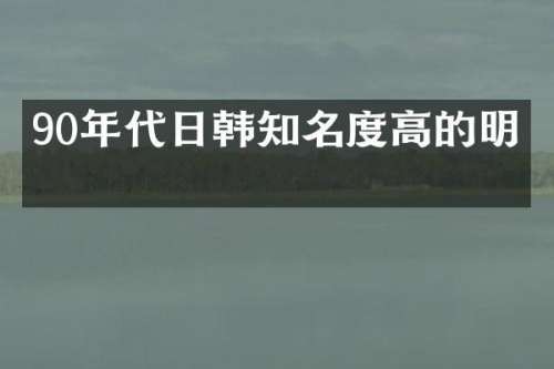90年代日韩知名度高的明星