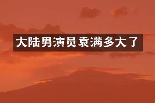 大陆男演员袁满多大了