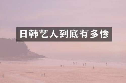 日韩艺人到底有多惨