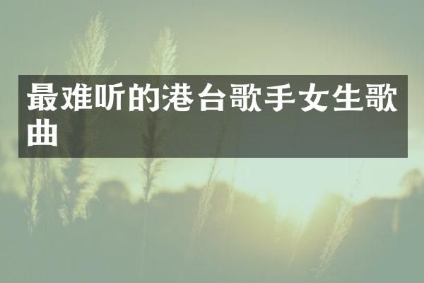 最难听的港台歌手女生歌曲