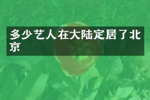 多少艺人在大陆定居了北京