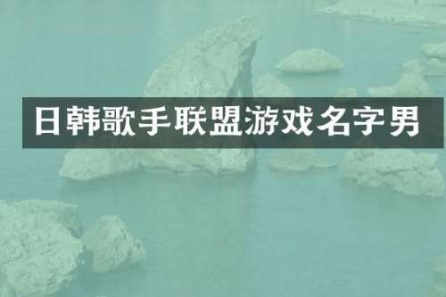 日韩歌手联盟游戏名字男