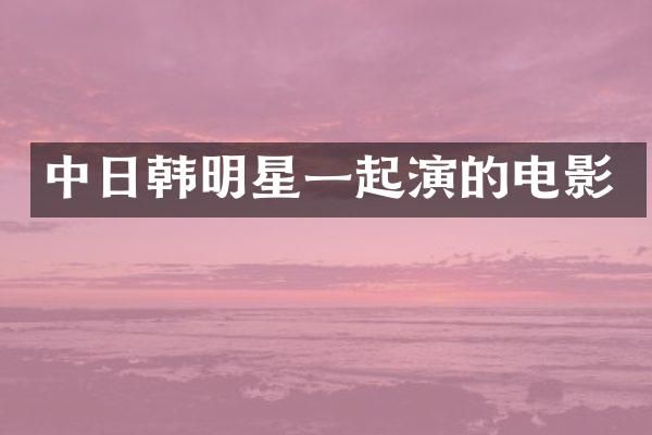 中日韩明星一起演的电影