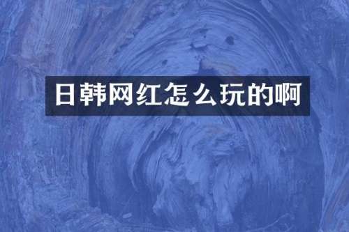 日韩网红怎么玩的啊