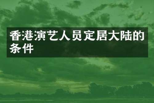 香港演艺人员定居大陆的条件