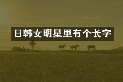日韩女明星里有个长字