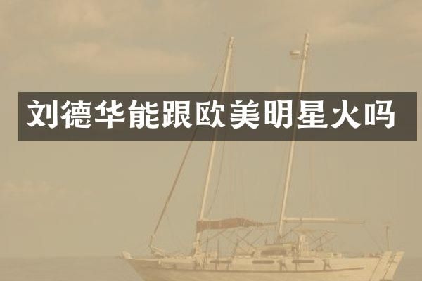 刘德华能跟欧美明星火吗