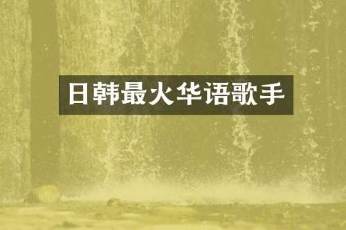 日韩最火华语歌手