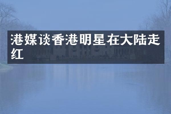港媒谈香港明星在大陆走红