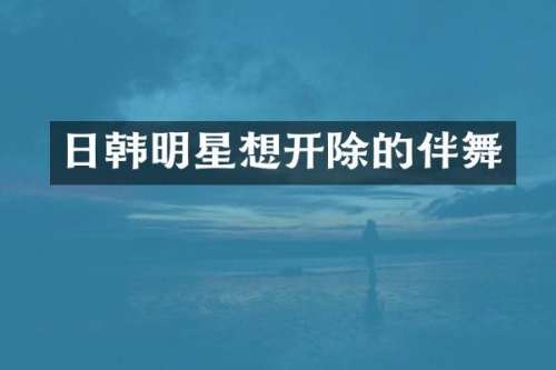 日韩明星想开除的伴舞