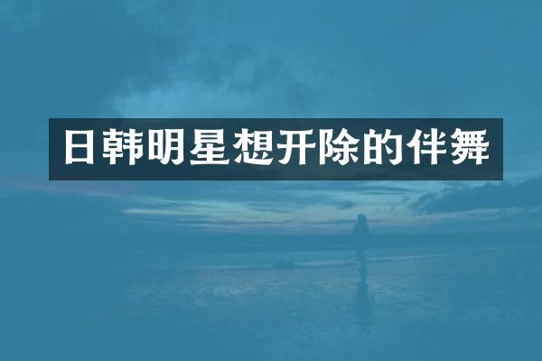 日韩明星想开除的伴舞