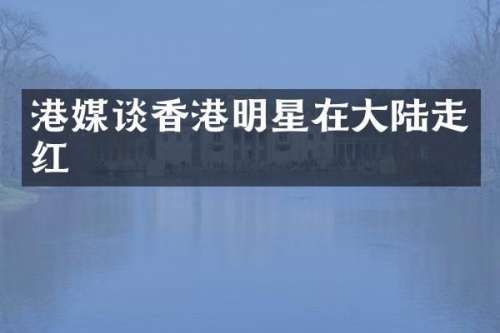 港媒谈香港明星在大陆走红