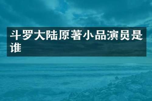 斗罗大陆原著小品演员是谁