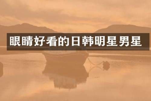 眼睛好看的日韩明星男星