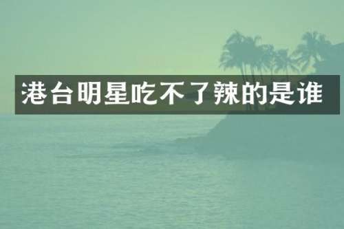 港台明星吃不了辣的是谁