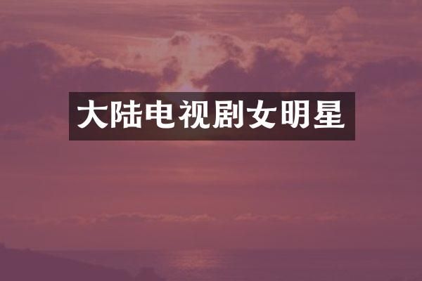 大陆电视剧女明星